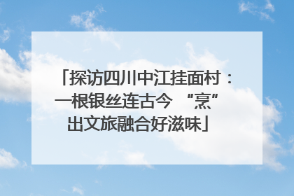 探访四川中江挂面村：一根银丝连古今 “烹”出文旅融合好滋味
