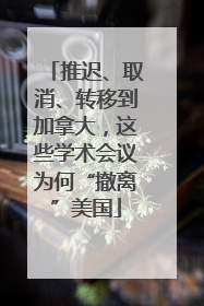 推迟、取消、转移到加拿大，这些学术会议为何“撤离”美国