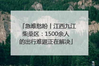 急难愁盼丨江西九江柴桑区：1500余人的出行难题正在解决