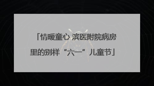 情暖童心 滨医附院病房里的别样“六一”儿童节