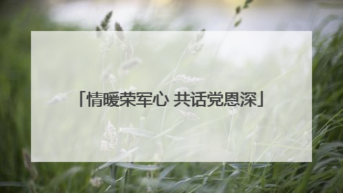 情暖荣军心 共话党恩深