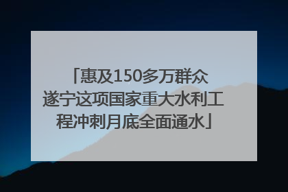 惠及150多万群众 遂宁这项国家重大水利工程冲刺月底全面通水