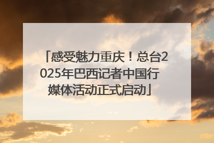 感受魅力重庆！总台2025年巴西记者中国行媒体活动正式启动
