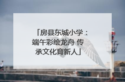 房县东城小学：端午彩绘龙舟 传承文化育新人