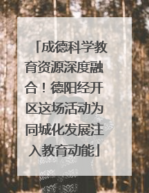 成德科学教育资源深度融合！德阳经开区这场活动为同城化发展注入教育动能