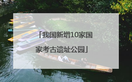我国新增10家国家考古遗址公园
