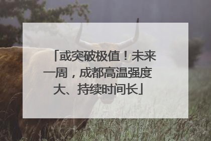 或突破极值！未来一周，成都高温强度大、持续时间长
