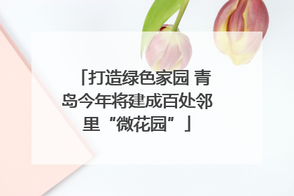 打造绿色家园 青岛今年将建成百处邻里“微花园”