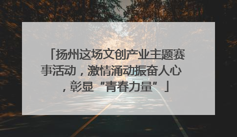 扬州这场文创产业主题赛事活动，激情涌动振奋人心，彰显“青春力量”