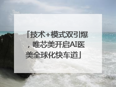 技术+模式双引爆，唯芯美开启AI医美全球化快车道