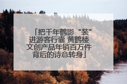 把千年鹤影“装”进游客行囊 黄鹤楼文创产品年销百万件背后的诗意转身