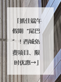 抓住端午假期“尾巴”！西城免费项目、限时优惠→