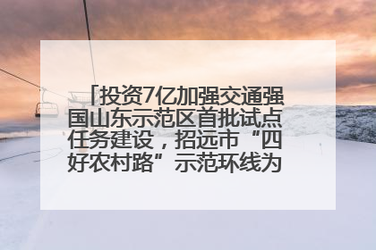 投资7亿加强交通强国山东示范区首批试点任务建设，招远市“四好农村路”示范环线为乡村振兴“开路”