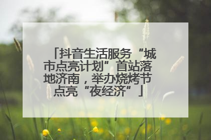 抖音生活服务“城市点亮计划”首站落地济南，举办烧烤节点亮“夜经济”