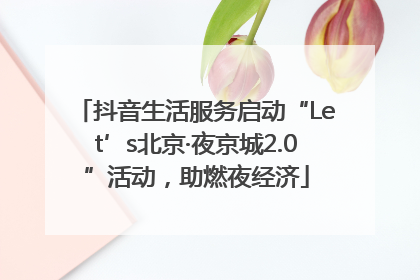 抖音生活服务启动“Let’s北京·夜京城2.0”活动，助燃夜经济