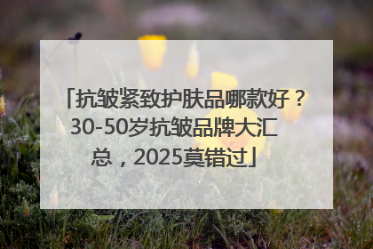 抗皱紧致护肤品哪款好？30-50岁抗皱品牌大汇总，2025莫错过