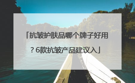 抗皱护肤品哪个牌子好用？6款抗皱产品建议入