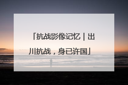 抗战影像记忆｜出川抗战，身已许国