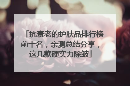 抗衰老的护肤品排行榜前十名，亲测总结分享，这几款硬实力除皱