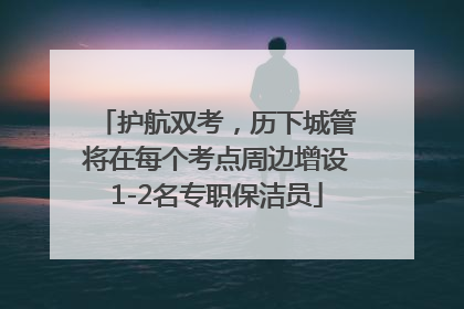 护航双考，历下城管将在每个考点周边增设1-2名专职保洁员