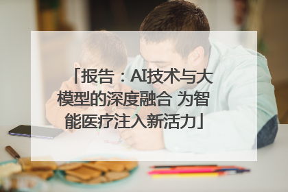 报告：AI技术与大模型的深度融合 为智能医疗注入新活力
