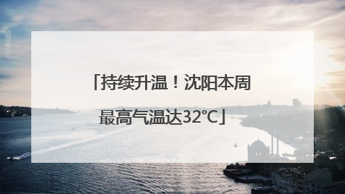 持续升温！沈阳本周最高气温达32℃