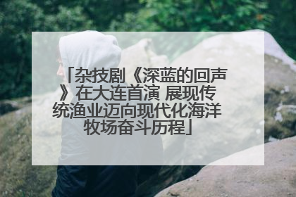 杂技剧《深蓝的回声》在大连首演 展现传统渔业迈向现代化海洋牧场奋斗历程
