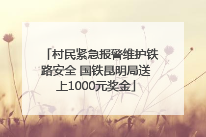 村民紧急报警维护铁路安全 国铁昆明局送上1000元奖金