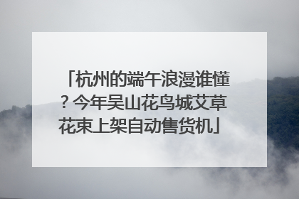 杭州的端午浪漫谁懂？今年吴山花鸟城艾草花束上架自动售货机