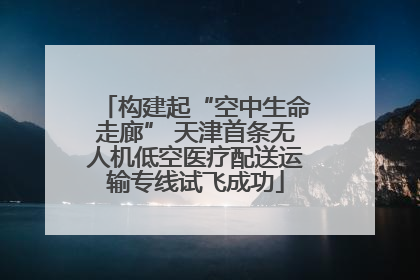 构建起“空中生命走廊” 天津首条无人机低空医疗配送运输专线试飞成功