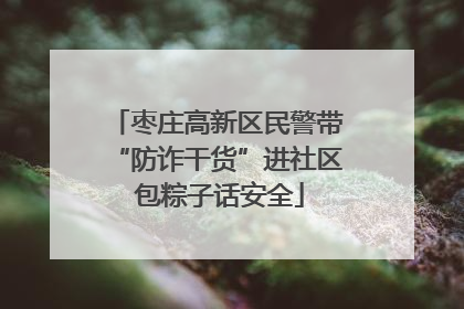 枣庄高新区民警带“防诈干货”进社区 包粽子话安全