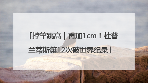 撑竿跳高｜再加1cm！杜普兰蒂斯第12次破世界纪录