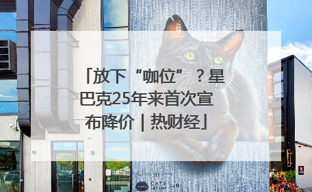 放下“咖位”？星巴克25年来首次宣布降价｜热财经
