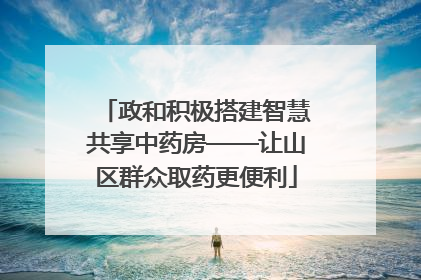 政和积极搭建智慧共享中药房——让山区群众取药更便利