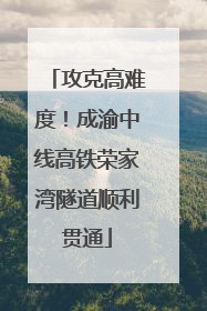 攻克高难度！成渝中线高铁荣家湾隧道顺利贯通