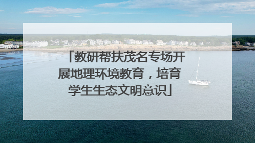 教研帮扶茂名专场开展地理环境教育，培育学生生态文明意识