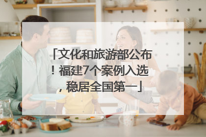 文化和旅游部公布！福建7个案例入选，稳居全国第一