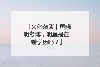文化杂谈｜黄晓明考博，明星是在卷学历吗？