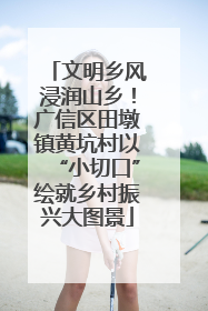文明乡风浸润山乡！广信区田墩镇黄坑村以“小切口”绘就乡村振兴大图景
