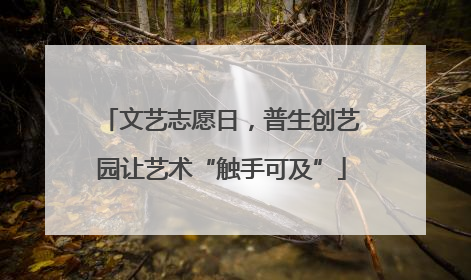 文艺志愿日，普生创艺园让艺术“触手可及”