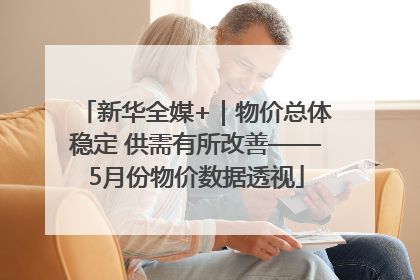 新华全媒+｜物价总体稳定 供需有所改善——5月份物价数据透视
