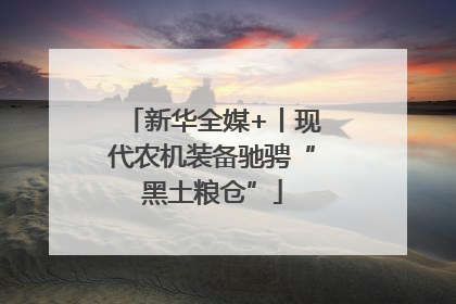 新华全媒+丨现代农机装备驰骋“黑土粮仓”