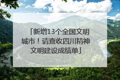 新增13个全国文明城市！请查收四川精神文明建设成绩单