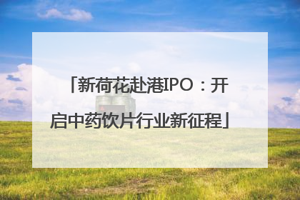 新荷花赴港IPO：开启中药饮片行业新征程