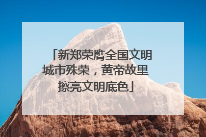 新郑荣膺全国文明城市殊荣，黄帝故里擦亮文明底色