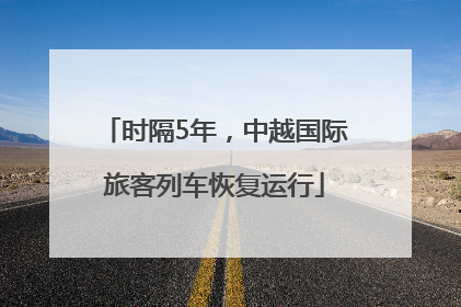 时隔5年，中越国际旅客列车恢复运行