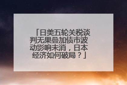 日美五轮关税谈判无果叠加债市波动影响未消，日本经济如何破局？