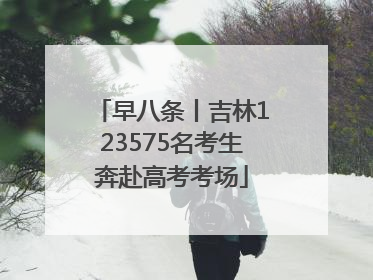 早八条丨吉林123575名考生奔赴高考考场