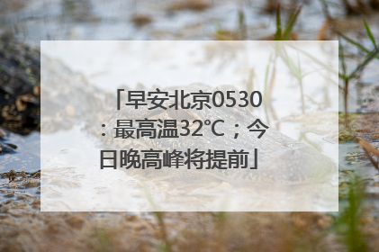 早安北京0530：最高温32℃；今日晚高峰将提前