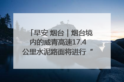 早安 烟台｜烟台境内的威青高速17.4公里水泥路面将进行“白改黑”改造